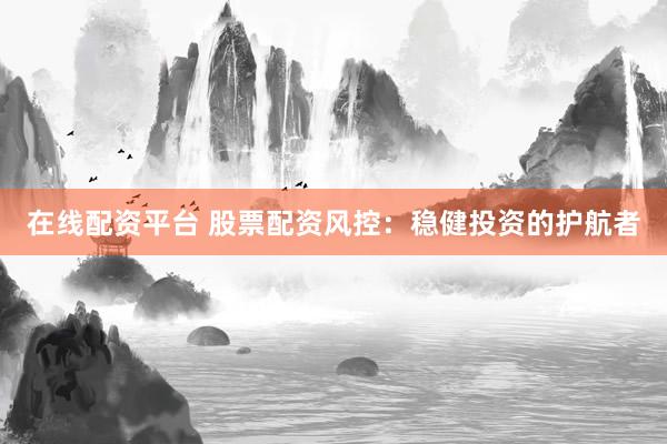 在线配资平台 股票配资风控：稳健投资的护航者