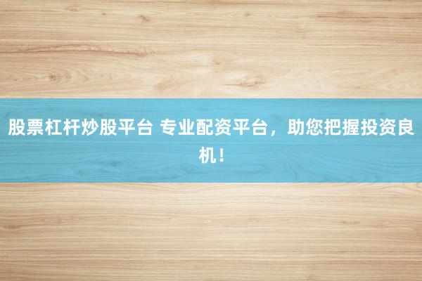 股票杠杆炒股平台 专业配资平台，助您把握投资良机！