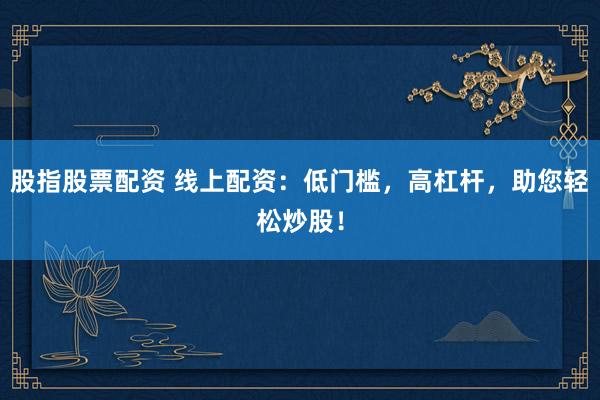 股指股票配资 线上配资：低门槛，高杠杆，助您轻松炒股！