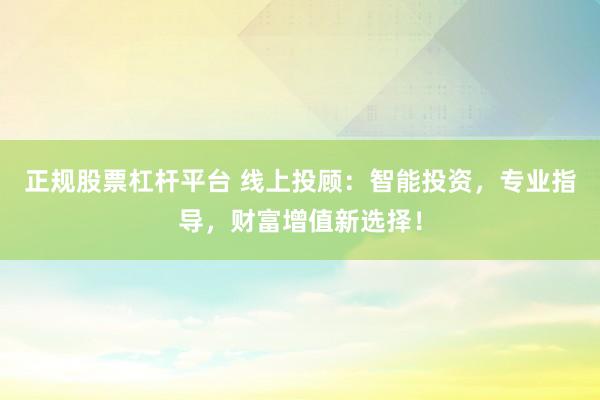 正规股票杠杆平台 线上投顾：智能投资，专业指导，财富增值新选择！