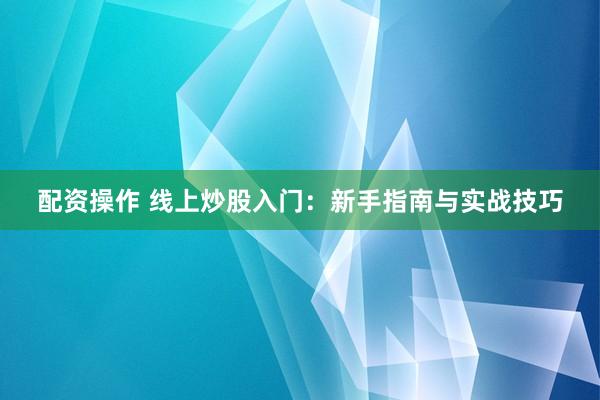 配资操作 线上炒股入门：新手指南与实战技巧