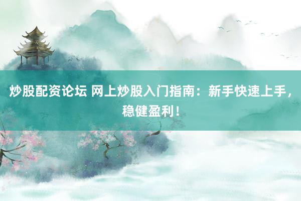 炒股配资论坛 网上炒股入门指南：新手快速上手，稳健盈利！