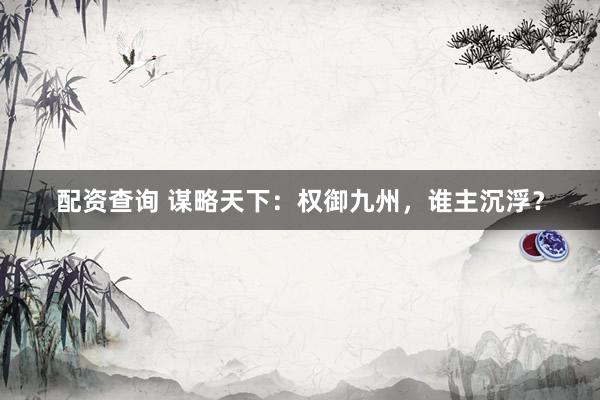 配资查询 谋略天下：权御九州，谁主沉浮？