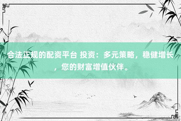 合法正规的配资平台 投资：多元策略，稳健增长，您的财富增值伙伴。