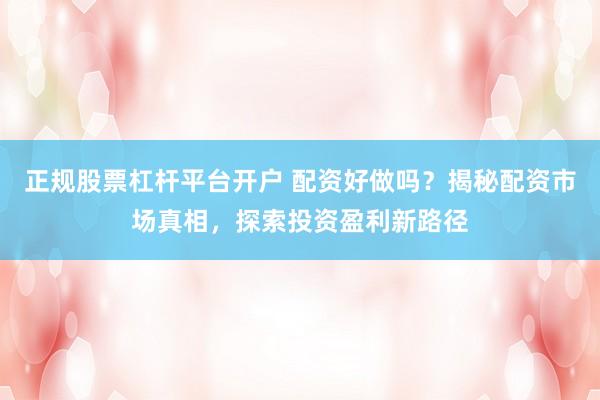 正规股票杠杆平台开户 配资好做吗？揭秘配资市场真相，探索投资盈利新路径