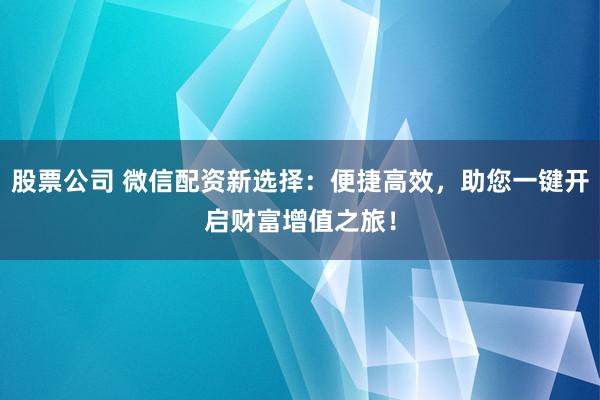 股票公司 微信配资新选择：便捷高效，助您一键开启财富增值之旅！