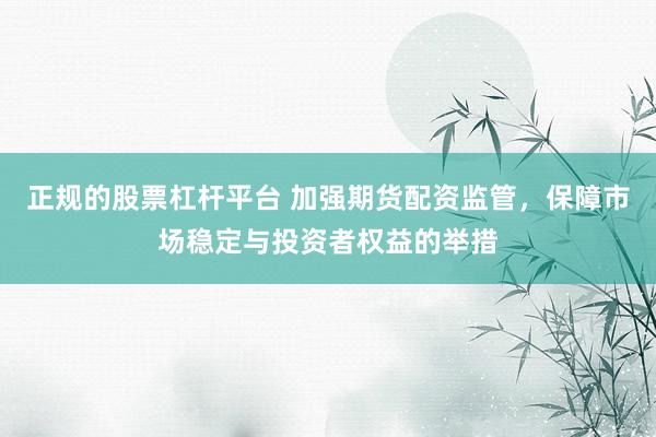 正规的股票杠杆平台 加强期货配资监管，保障市场稳定与投资者权益的举措