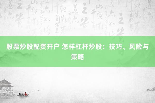 股票炒股配资开户 怎样杠杆炒股：技巧、风险与策略