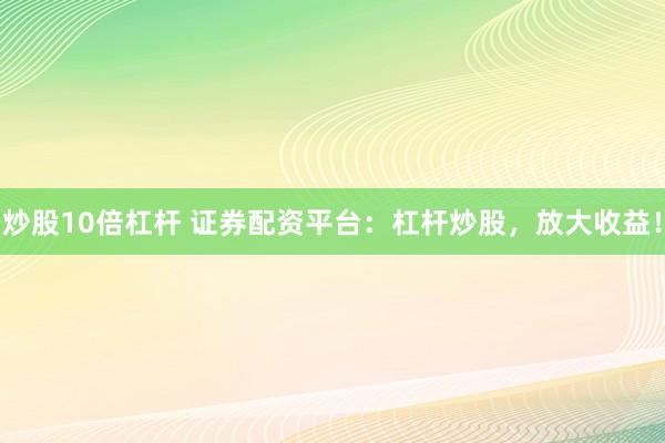 炒股10倍杠杆 证券配资平台：杠杆炒股，放大收益！