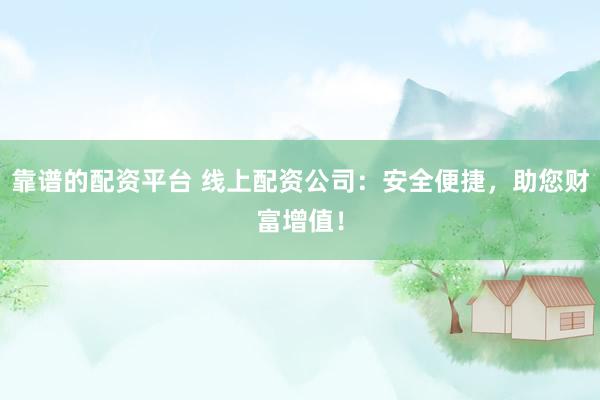 靠谱的配资平台 线上配资公司：安全便捷，助您财富增值！