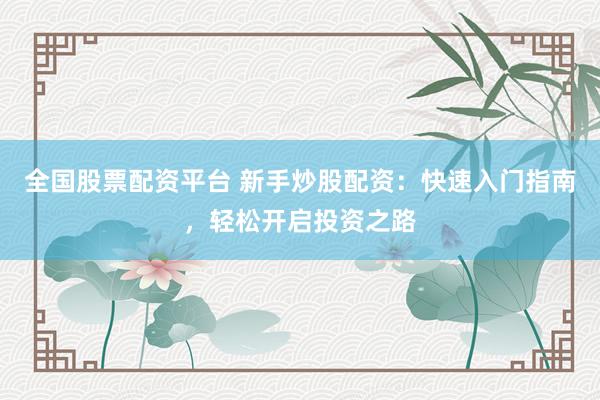 全国股票配资平台 新手炒股配资：快速入门指南，轻松开启投资之路