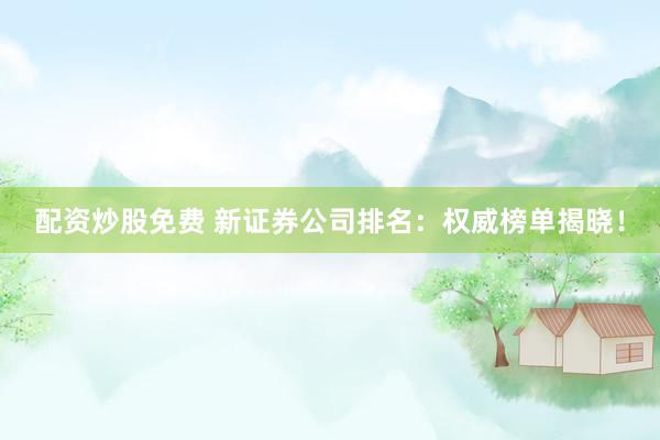 配资炒股免费 新证券公司排名：权威榜单揭晓！
