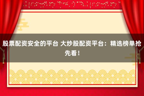 股票配资安全的平台 大炒股配资平台：精选榜单抢先看！