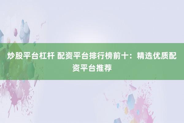 炒股平台杠杆 配资平台排行榜前十：精选优质配资平台推荐