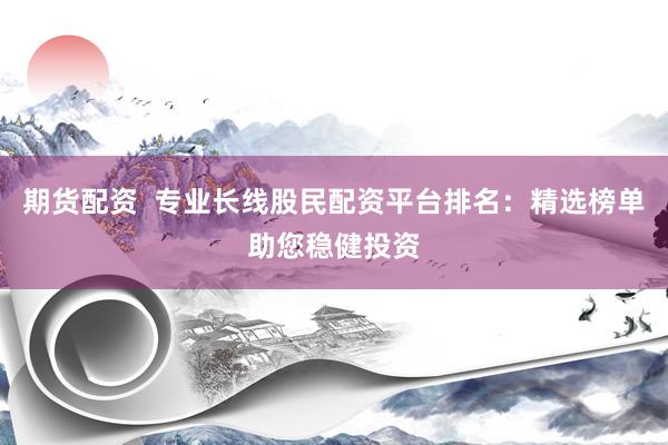 期货配资  专业长线股民配资平台排名：精选榜单助您稳健投资