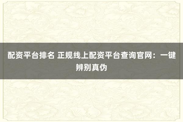 配资平台排名 正规线上配资平台查询官网：一键辨别真伪
