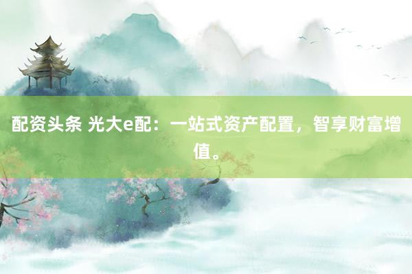 配资头条 光大e配：一站式资产配置，智享财富增值。