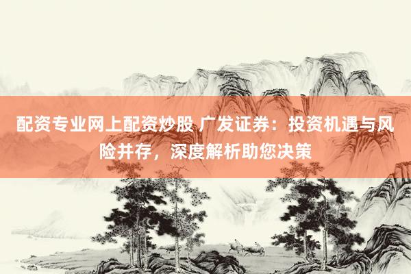 配资专业网上配资炒股 广发证券：投资机遇与风险并存，深度解析助您决策