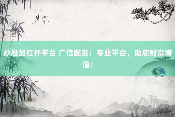 炒股加杠杆平台 广信配资：专业平台，助您财富增值！