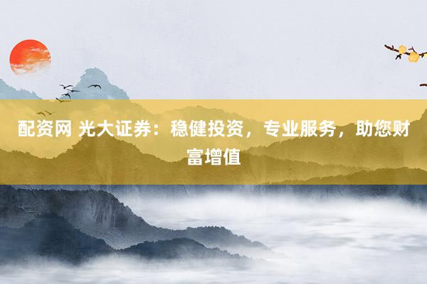 配资网 光大证券：稳健投资，专业服务，助您财富增值