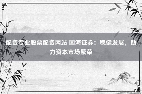 配资专业股票配资网站 国海证券：稳健发展，助力资本市场繁荣