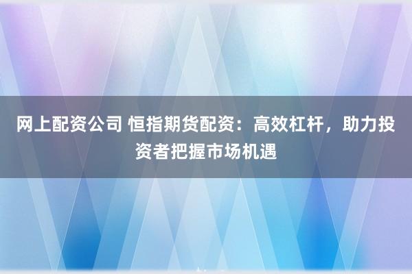 网上配资公司 恒指期货配资：高效杠杆，助力投资者把握市场机遇