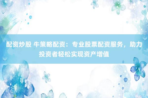 配资炒股 牛策略配资：专业股票配资服务，助力投资者轻松实现资产增值