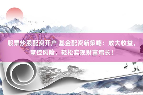 股票炒股配资开户 基金配资新策略：放大收益，掌控风险，轻松实现财富增长！