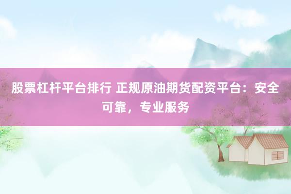 股票杠杆平台排行 正规原油期货配资平台：安全可靠，专业服务