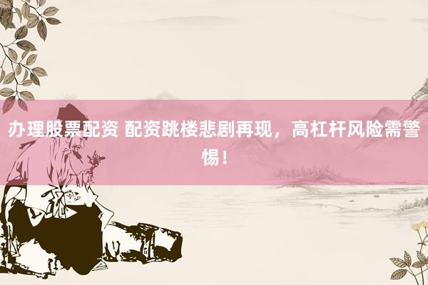 办理股票配资 配资跳楼悲剧再现，高杠杆风险需警惕！