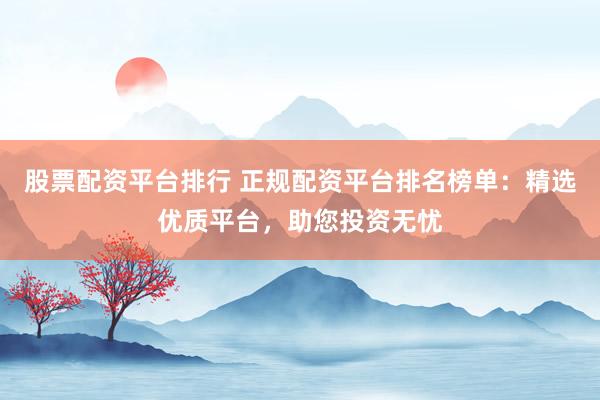 股票配资平台排行 正规配资平台排名榜单：精选优质平台，助您投资无忧