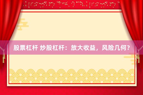 股票杠杆 炒股杠杆：放大收益，风险几何？