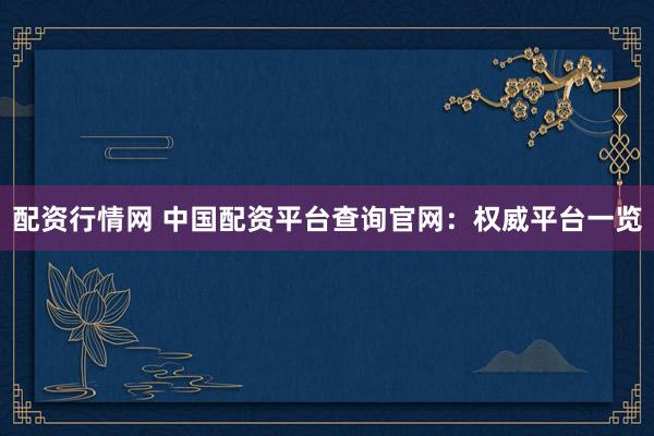 配资行情网 中国配资平台查询官网：权威平台一览