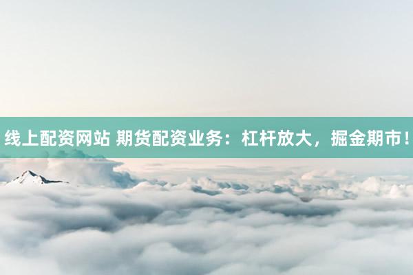 线上配资网站 期货配资业务:杠杆放大,掘金期市!