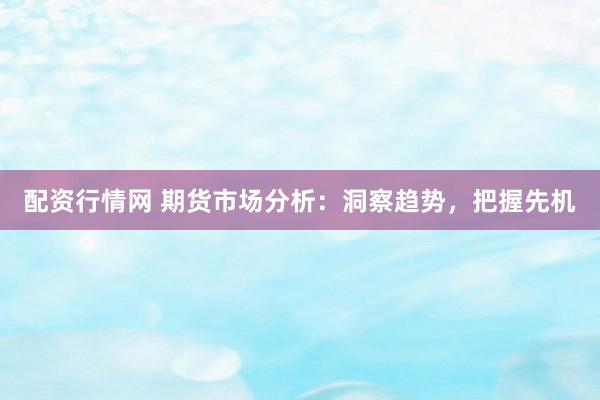 配资行情网 期货市场分析:洞察趋势,把握先机