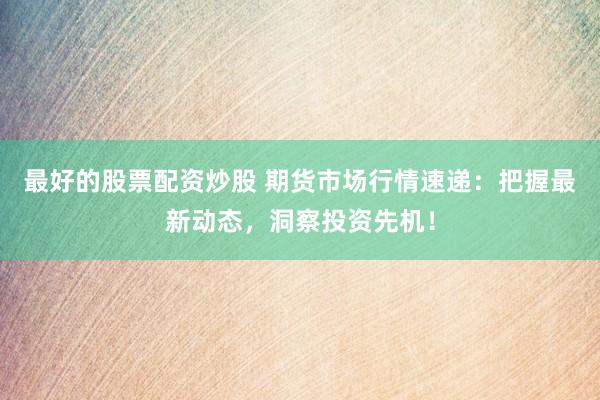 最好的股票配资炒股 期货市场行情速递:把握最新动态,洞察投资先机!