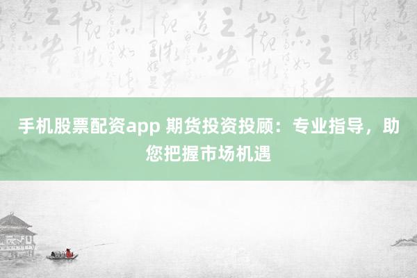 手机股票配资app 期货投资投顾:专业指导,助您把握市场机遇