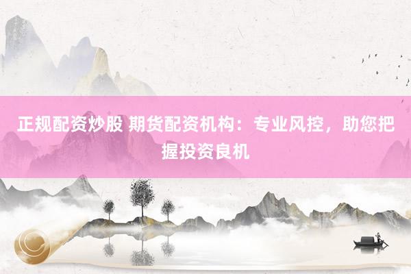 正规配资炒股 期货配资机构:专业风控,助您把握投资良机