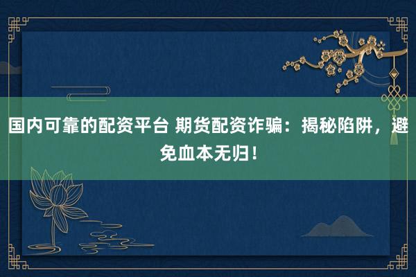 国内可靠的配资平台 期货配资诈骗:揭秘陷阱,避免血本无归!