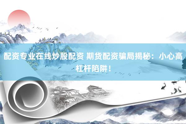 配资专业在线炒股配资 期货配资骗局揭秘:小心高杠杆陷阱!