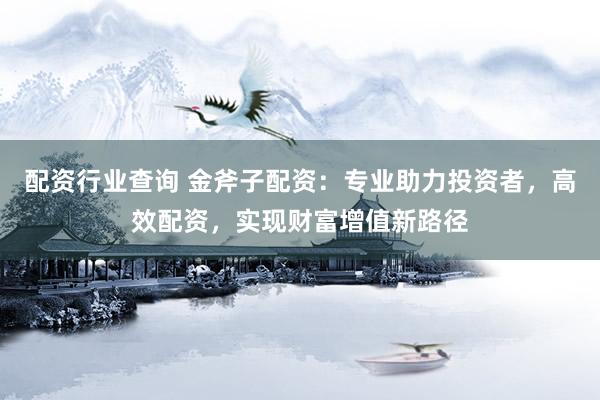 配资行业查询 金斧子配资:专业助力投资者,高效配资,实现财富增值新路径