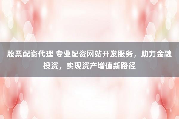 股票配资代理 专业配资网站开发服务,助力金融投资,实现资产增值新路径