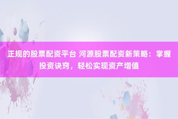 正规的股票配资平台 河源股票配资新策略:掌握投资诀窍,轻松实现资产增值