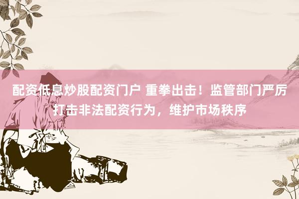 配资低息炒股配资门户 重拳出击!监管部门严厉打击非法配资行为,维护市场秩序