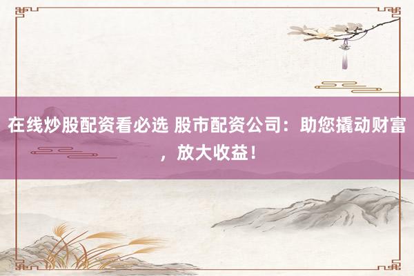 在线炒股配资看必选 股市配资公司:助您撬动财富,放大收益!