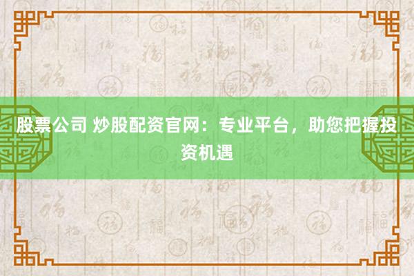 股票公司 炒股配资官网:专业平台,助您把握投资机遇