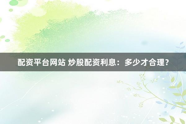配资平台网站 炒股配资利息:多少才合理?