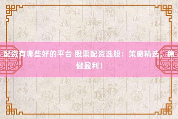 配资有哪些好的平台 股票配资选股：策略精选，稳健盈利！
