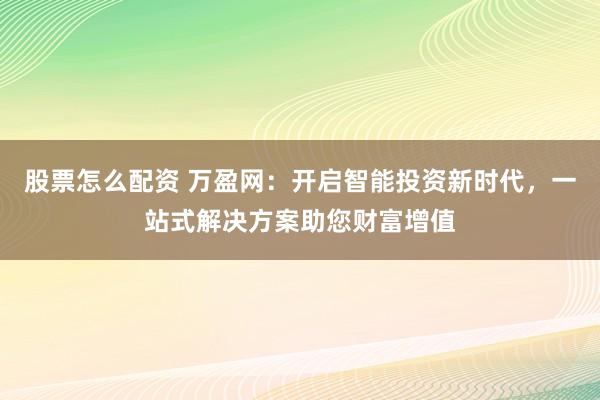 股票怎么配资 万盈网：开启智能投资新时代，一站式解决方案助您财富增值