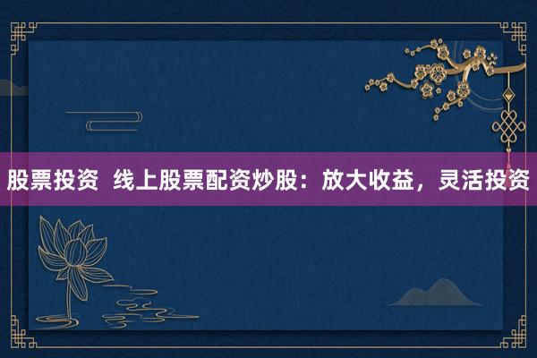股票投资 线上股票配资炒股:放大收益,灵活投资